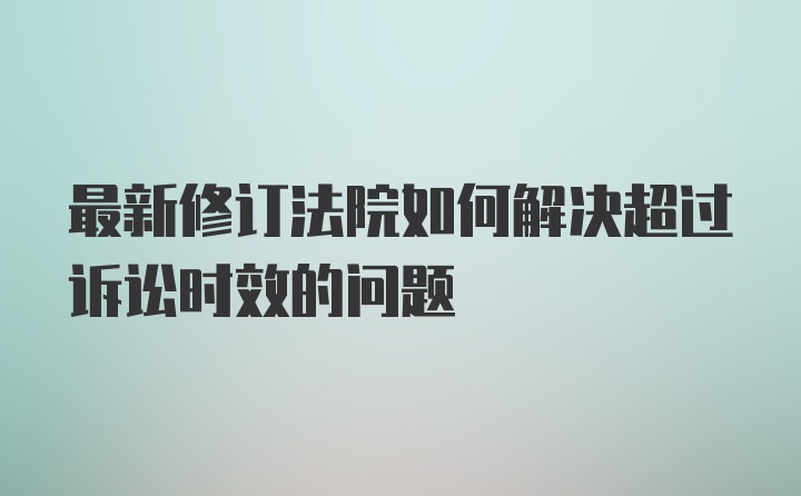 最新修订法院如何解决超过诉讼时效的问题