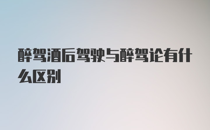 醉驾酒后驾驶与醉驾论有什么区别