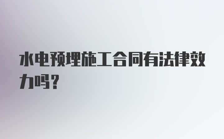 水电预埋施工合同有法律效力吗？