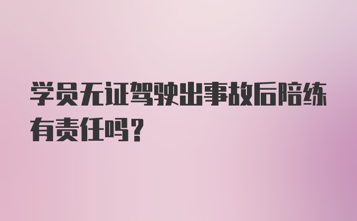 学员无证驾驶出事故后陪练有责任吗？