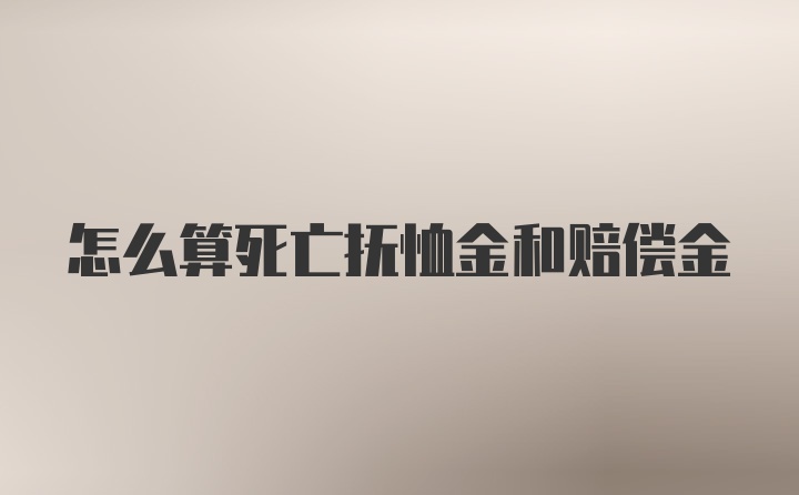 怎么算死亡抚恤金和赔偿金