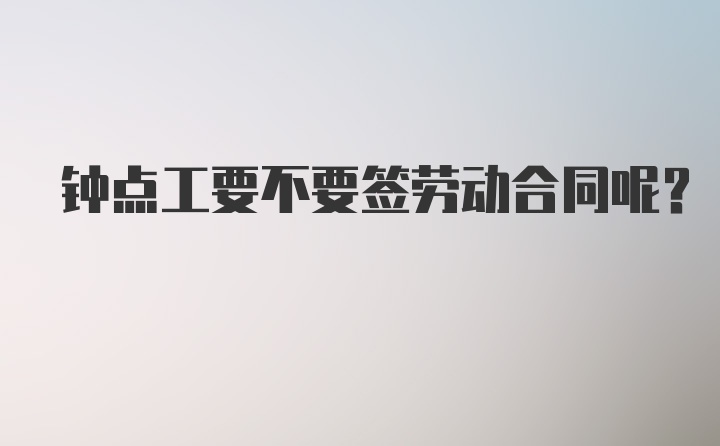 钟点工要不要签劳动合同呢？