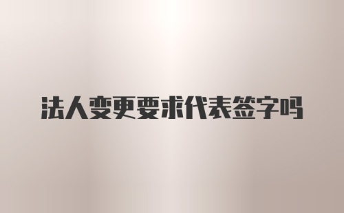 法人变更要求代表签字吗