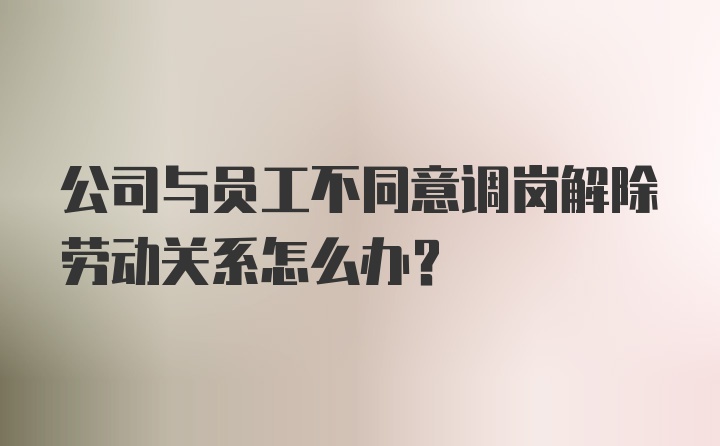 公司与员工不同意调岗解除劳动关系怎么办？