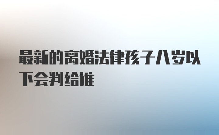 最新的离婚法律孩子八岁以下会判给谁