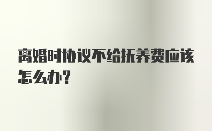 离婚时协议不给抚养费应该怎么办？