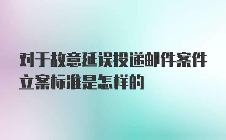 对于故意延误投递邮件案件立案标准是怎样的