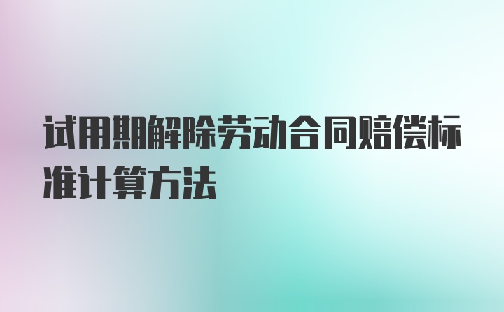 试用期解除劳动合同赔偿标准计算方法