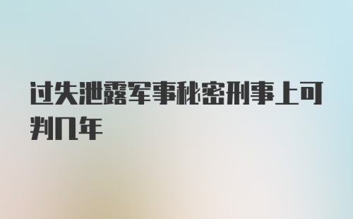 过失泄露军事秘密刑事上可判几年