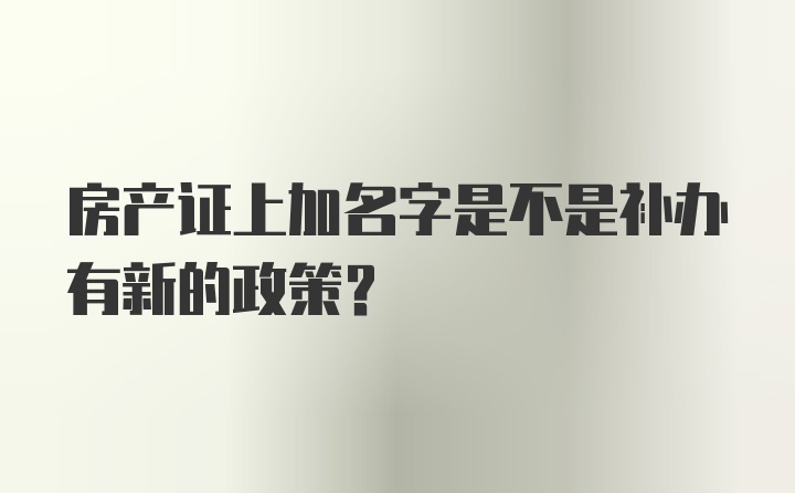 房产证上加名字是不是补办有新的政策？