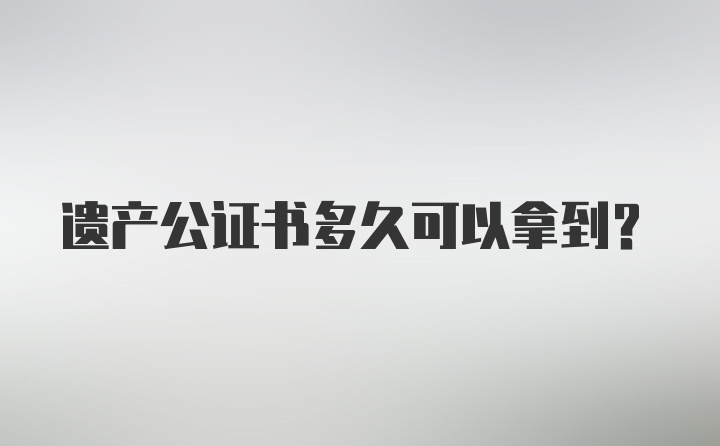 遗产公证书多久可以拿到？