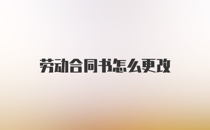 劳动合同书怎么更改