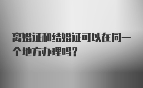 离婚证和结婚证可以在同一个地方办理吗?