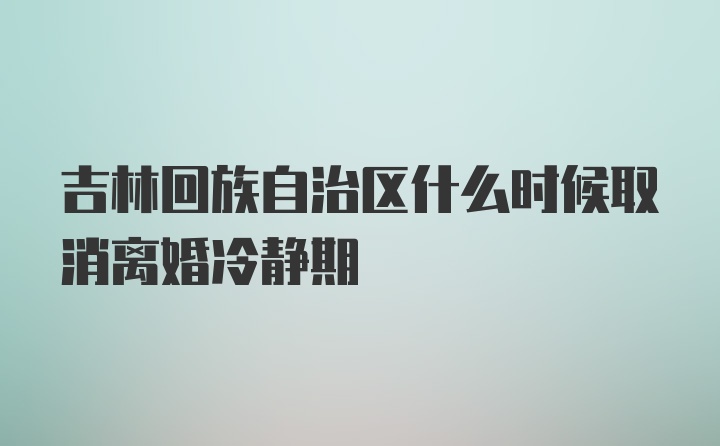 吉林回族自治区什么时候取消离婚冷静期