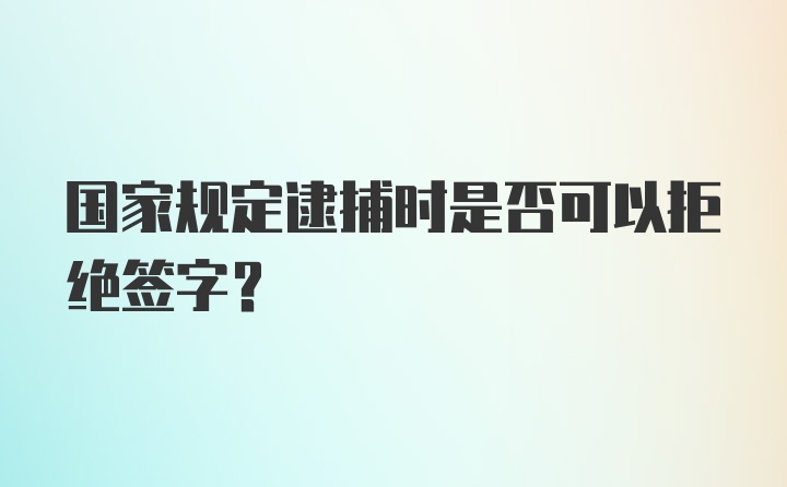 国家规定逮捕时是否可以拒绝签字？