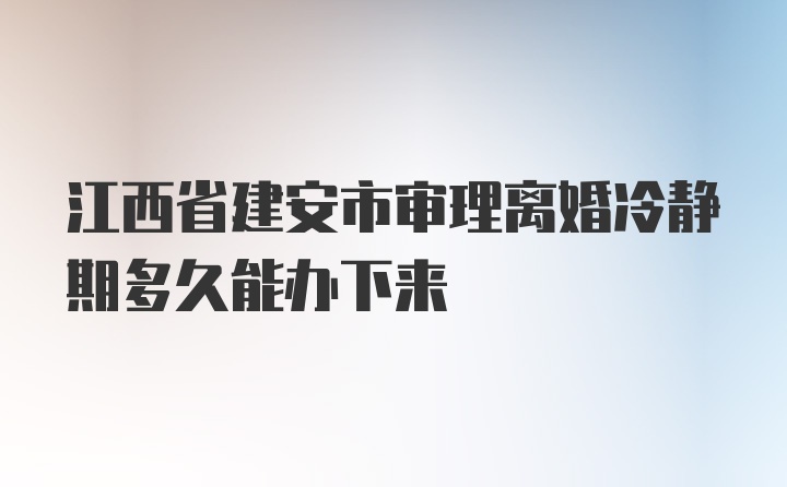 江西省建安市审理离婚冷静期多久能办下来