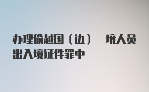 办理偷越国(边) 境人员出入境证件罪中