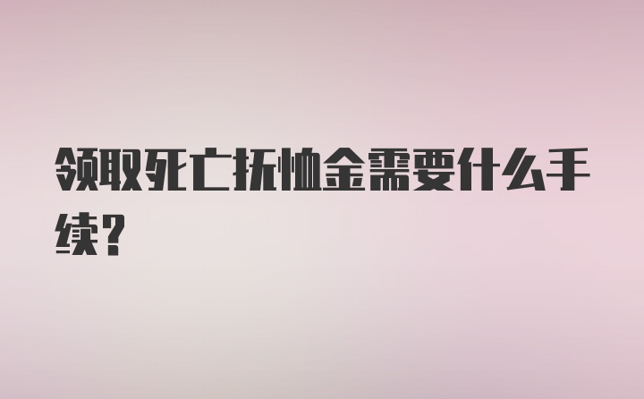 领取死亡抚恤金需要什么手续？