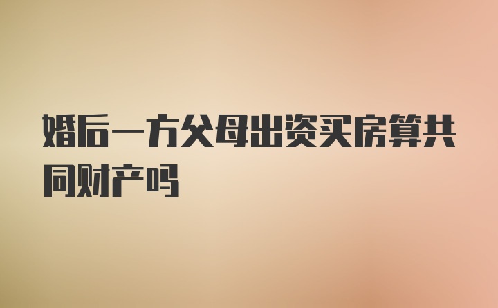 婚后一方父母出资买房算共同财产吗