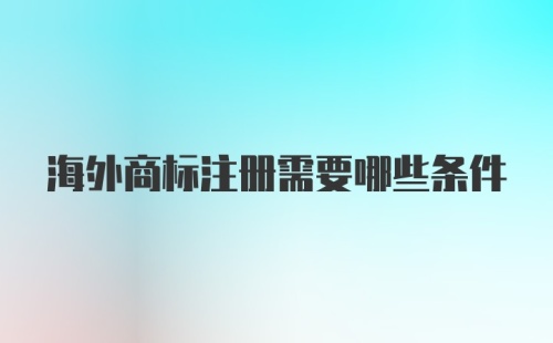 海外商标注册需要哪些条件