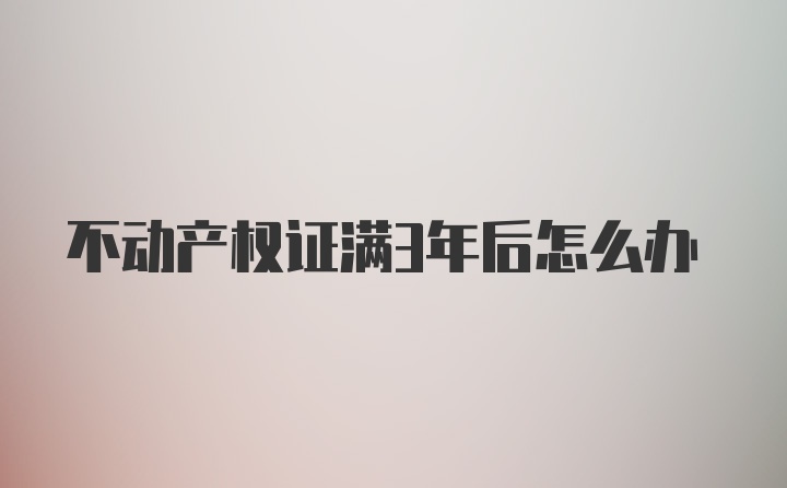 不动产权证满3年后怎么办