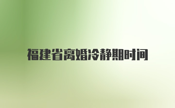 福建省离婚冷静期时间