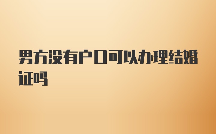 男方没有户口可以办理结婚证吗