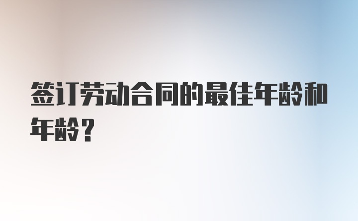 签订劳动合同的最佳年龄和年龄?