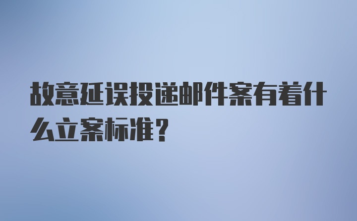 故意延误投递邮件案有着什么立案标准?