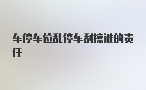 车停车位乱停车刮擦谁的责任