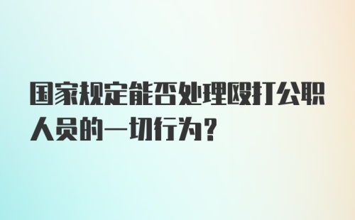 国家规定能否处理殴打公职人员的一切行为？