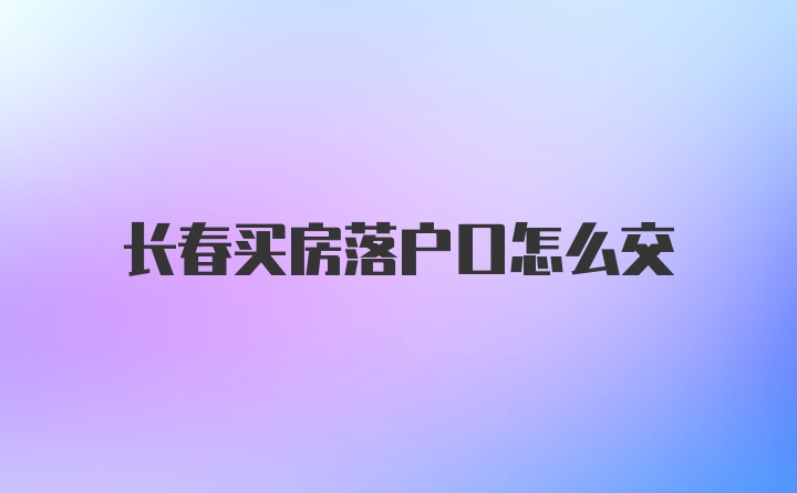 长春买房落户口怎么交