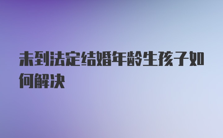 未到法定结婚年龄生孩子如何解决