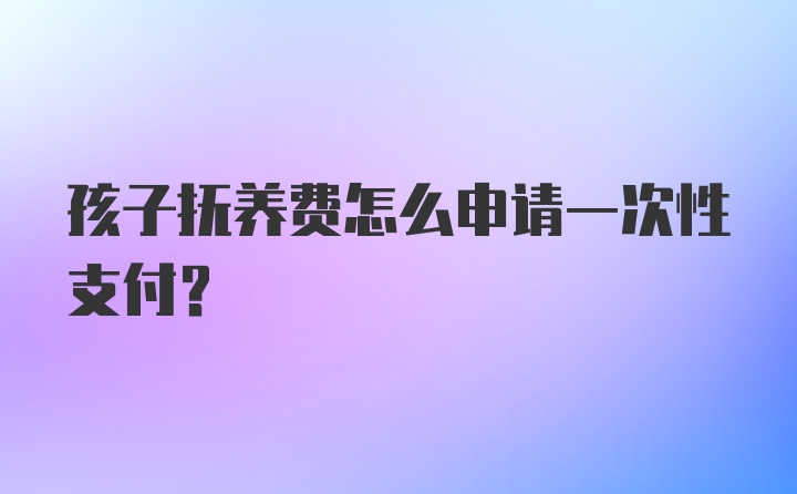 孩子抚养费怎么申请一次性支付？