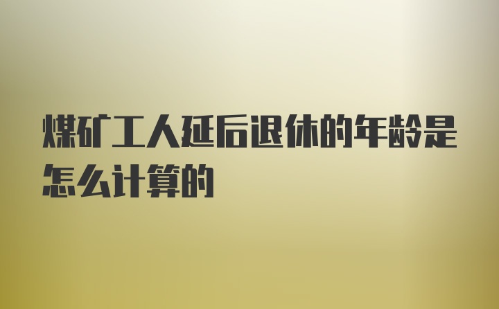 煤矿工人延后退休的年龄是怎么计算的