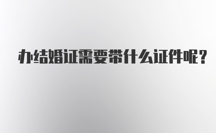 办结婚证需要带什么证件呢？