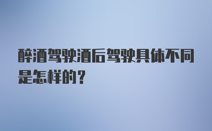 醉酒驾驶酒后驾驶具体不同是怎样的?