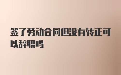 签了劳动合同但没有转正可以辞职吗