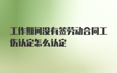 工作期间没有签劳动合同工伤认定怎么认定