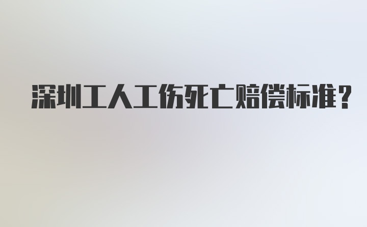 深圳工人工伤死亡赔偿标准？