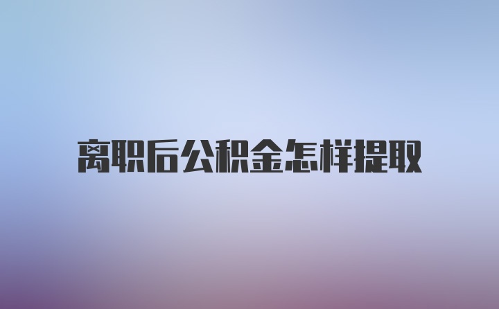 离职后公积金怎样提取