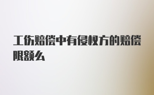 工伤赔偿中有侵权方的赔偿限额么