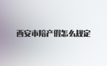 西安市陪产假怎么规定