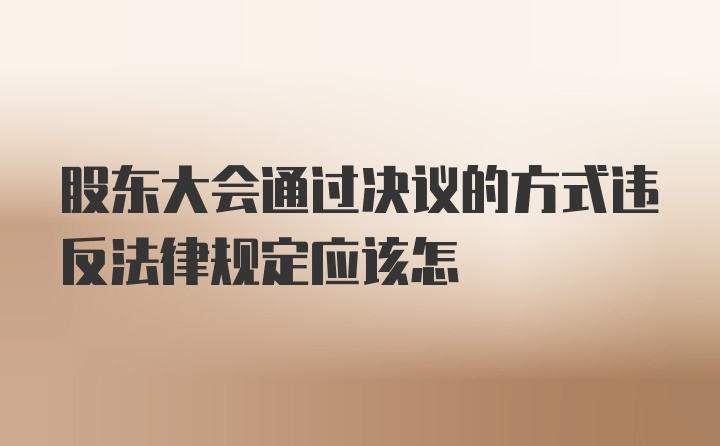 股东大会通过决议的方式违反法律规定应该怎