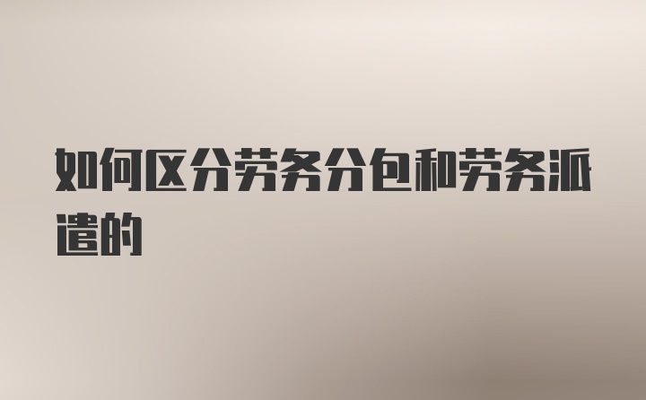 如何区分劳务分包和劳务派遣的