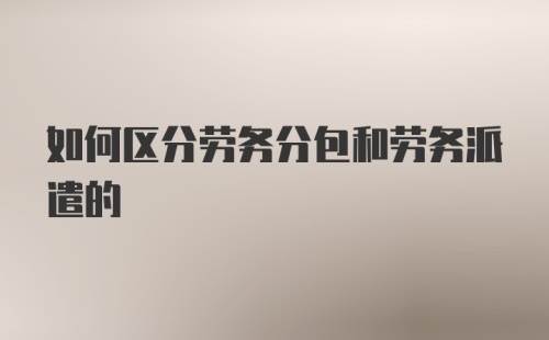 如何区分劳务分包和劳务派遣的