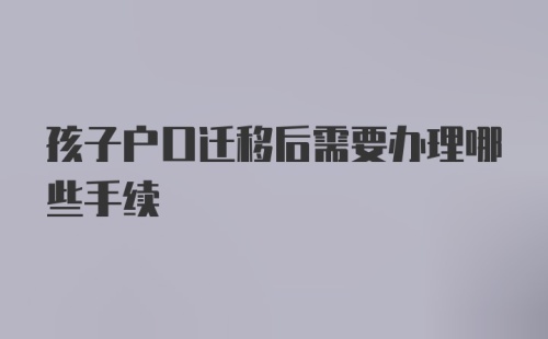 孩子户口迁移后需要办理哪些手续