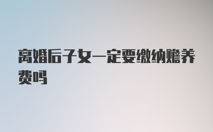 离婚后子女一定要缴纳赡养费吗