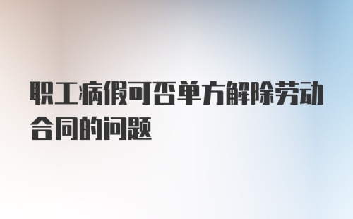 职工病假可否单方解除劳动合同的问题