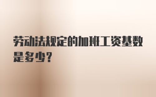 劳动法规定的加班工资基数是多少？